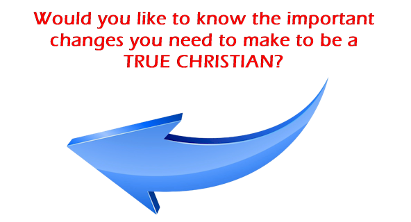 Would you like to know the important changes you need to make to be a TRUE CHRISTIAN?